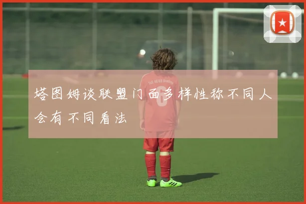 塔图姆谈联盟门面多样性称不同人会有不同看法