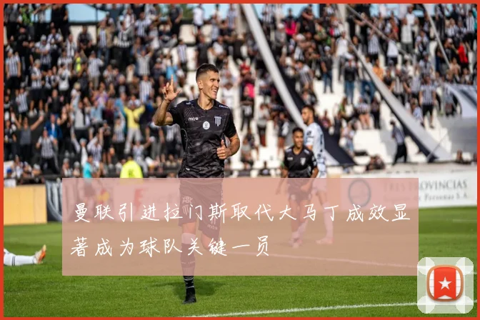 曼联引进拉门斯取代大马丁成效显著成为球队关键一员