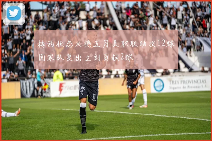 梅西状态火热五月美职联助攻12球国家队复出立刻贡献2球
