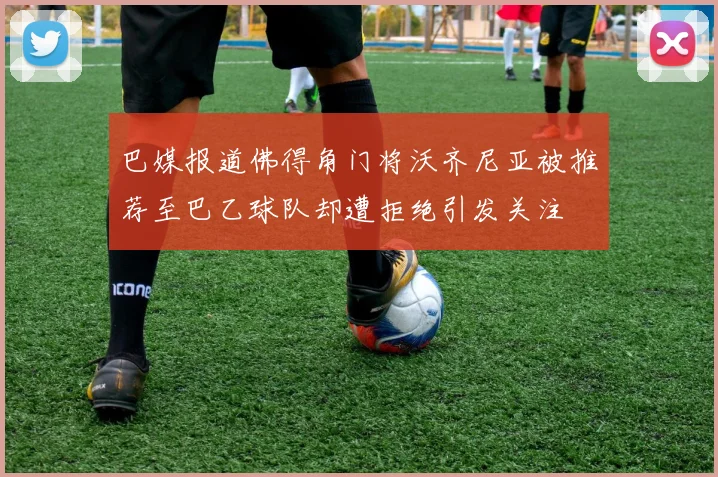 巴媒报道佛得角门将沃齐尼亚被推荐至巴乙球队却遭拒绝引发关注
