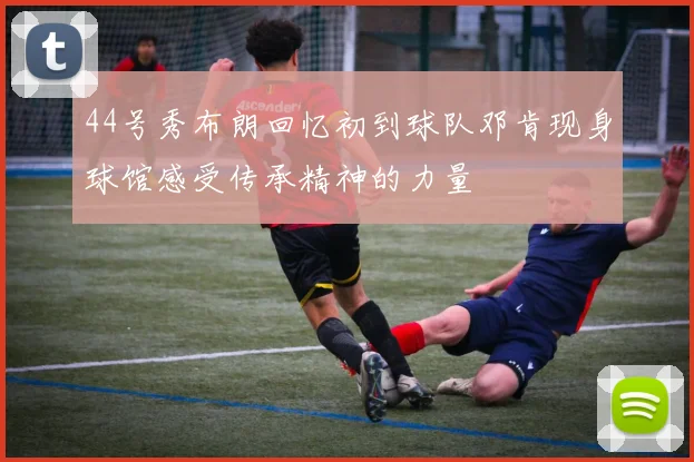 44号秀布朗回忆初到球队邓肯现身球馆感受传承精神的力量