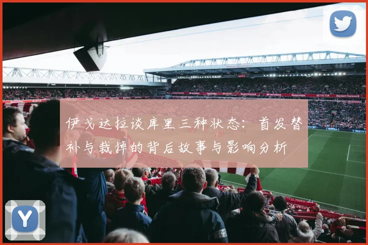 伊戈达拉谈库里三种状态：首发替补与裁掉的背后故事与影响分析